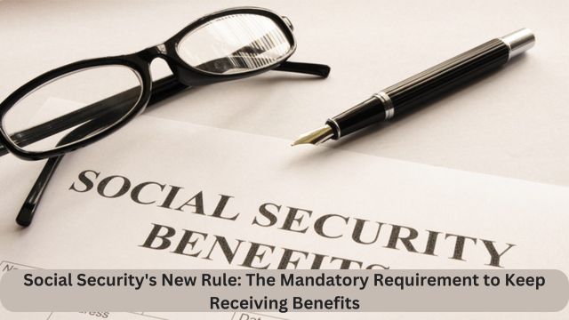 Social Security’s New Rule The Mandatory Requirement to Keep Receiving Benefits